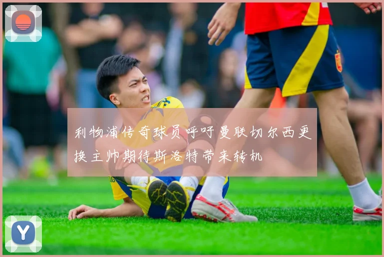 利物浦传奇球员呼吁曼联切尔西更换主帅期待斯洛特带来转机