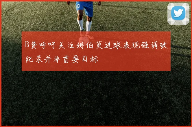 B费呼吁关注姆伯莫进球表现强调破纪录并非首要目标