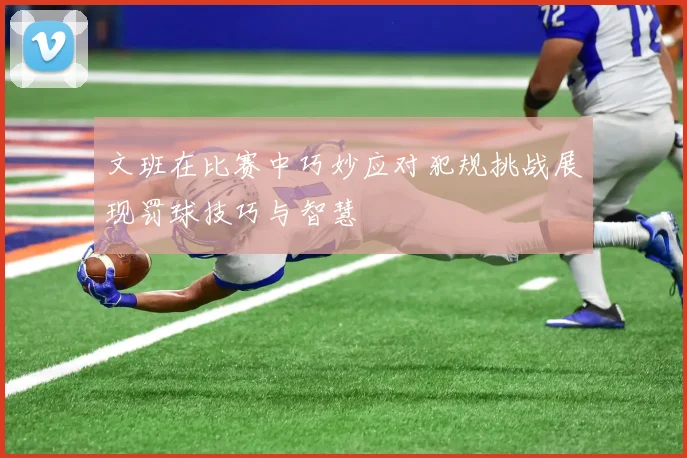 文班在比赛中巧妙应对犯规挑战展现罚球技巧与智慧