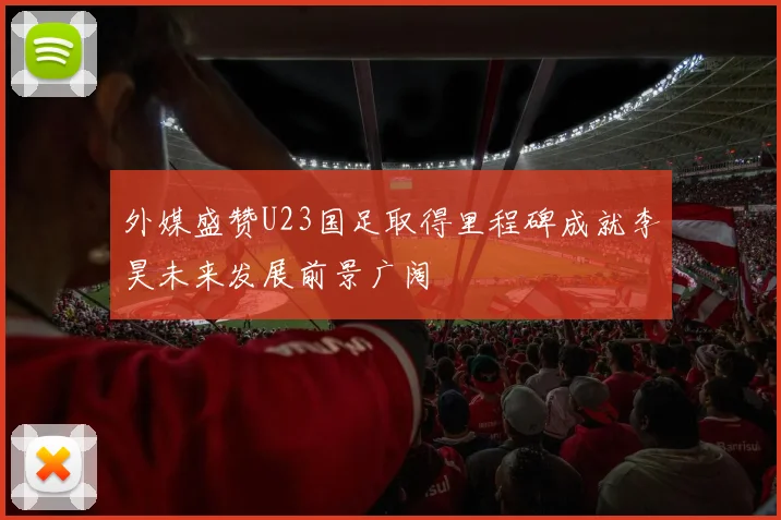 外媒盛赞U23国足取得里程碑成就李昊未来发展前景广阔