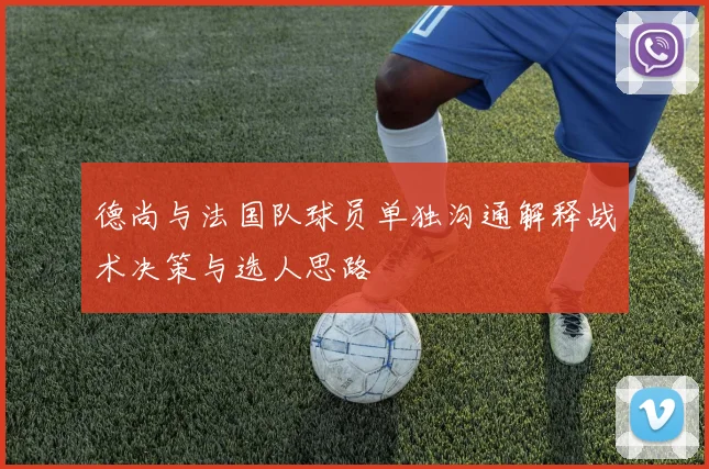 德尚与法国队球员单独沟通解释战术决策与选人思路