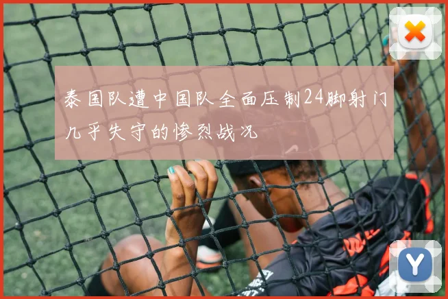 泰国队遭中国队全面压制24脚射门几乎失守的惨烈战况