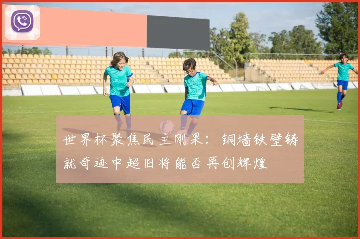 世界杯聚焦民主刚果：铜墙铁壁铸就奇迹中超旧将能否再创辉煌