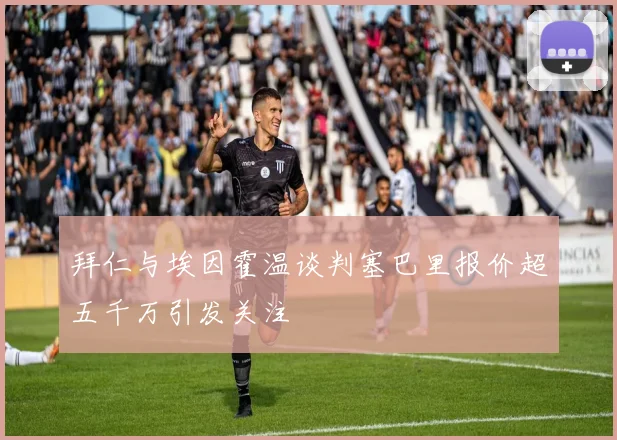 拜仁与埃因霍温谈判塞巴里报价超五千万引发关注