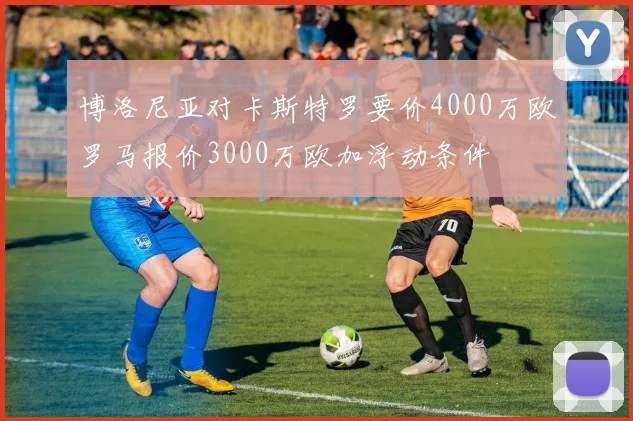 博洛尼亚对卡斯特罗要价4000万欧罗马报价3000万欧加浮动条件