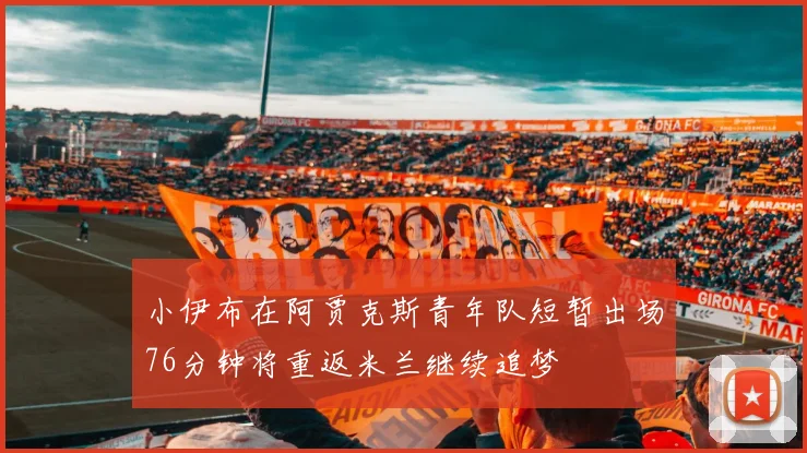 小伊布在阿贾克斯青年队短暂出场76分钟将重返米兰继续追梦