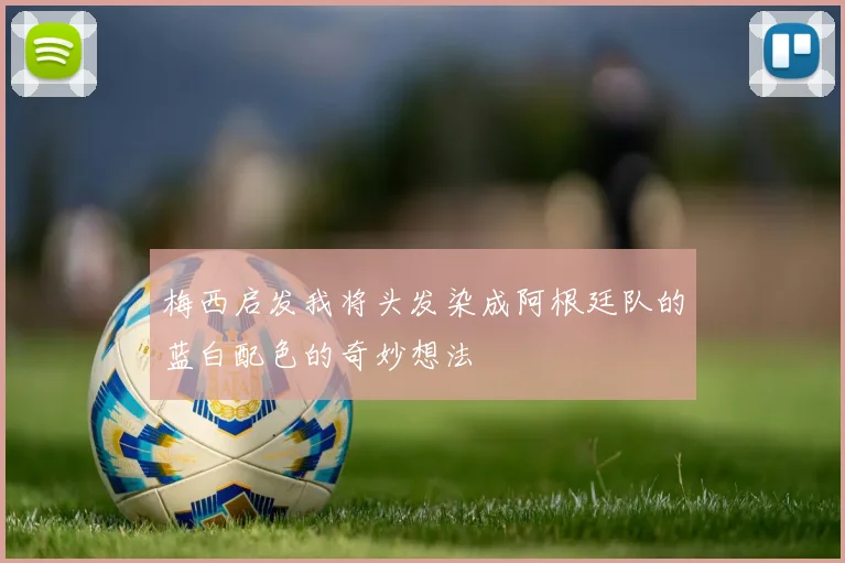 梅西启发我将头发染成阿根廷队的蓝白配色的奇妙想法