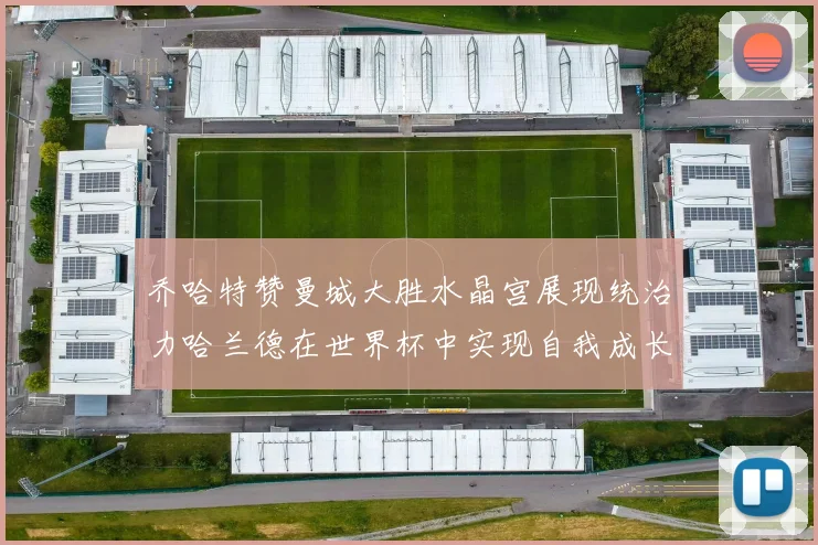 乔哈特赞曼城大胜水晶宫展现统治力哈兰德在世界杯中实现自我成长
