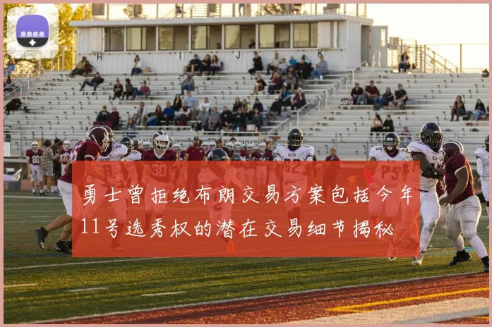 勇士曾拒绝布朗交易方案包括今年11号选秀权的潜在交易细节揭秘
