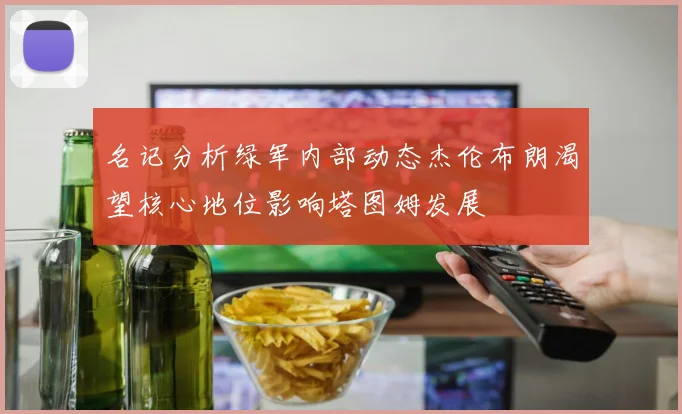 名记分析绿军内部动态杰伦布朗渴望核心地位影响塔图姆发展
