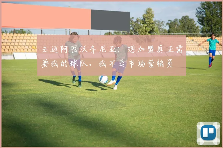 去迈阿密沃齐尼亚：想加盟真正需要我的球队，我不是市场营销员
