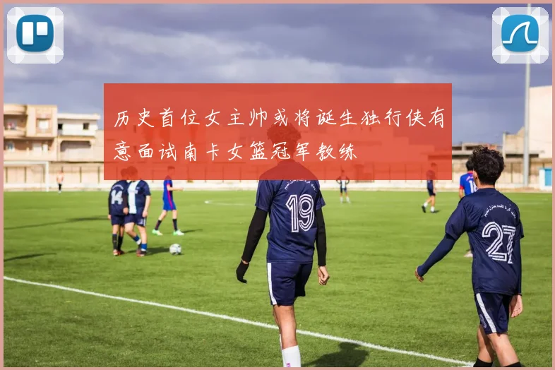 历史首位女主帅或将诞生独行侠有意面试南卡女篮冠军教练