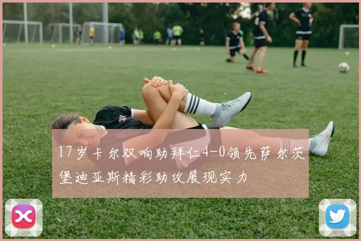17岁卡尔双响助拜仁4-0领先萨尔茨堡迪亚斯精彩助攻展现实力
