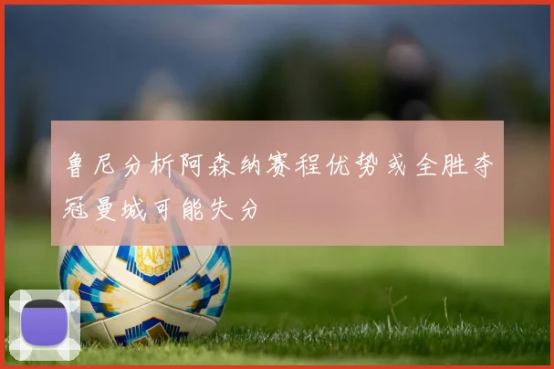 鲁尼分析阿森纳赛程优势或全胜夺冠曼城可能失分