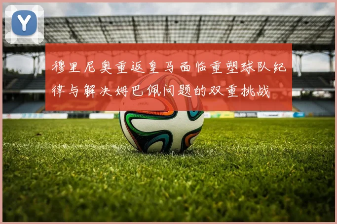 穆里尼奥重返皇马面临重塑球队纪律与解决姆巴佩问题的双重挑战