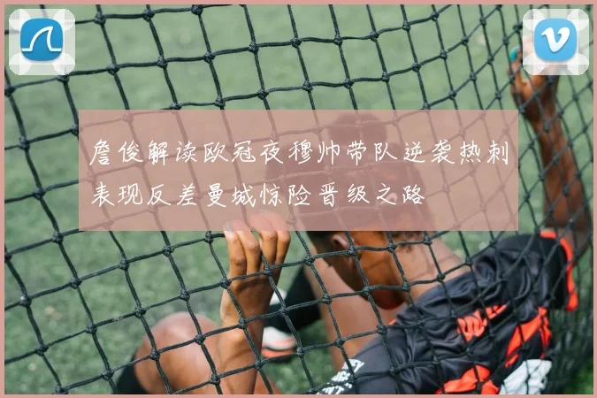 詹俊解读欧冠夜穆帅带队逆袭热刺表现反差曼城惊险晋级之路
