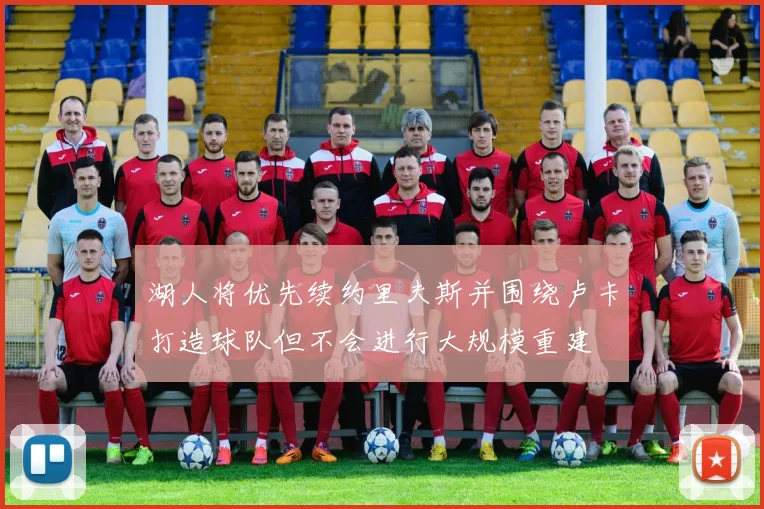 湖人将优先续约里夫斯并围绕卢卡打造球队但不会进行大规模重建