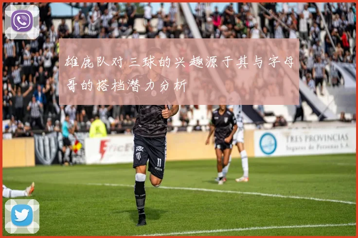 雄鹿队对三球的兴趣源于其与字母哥的搭档潜力分析