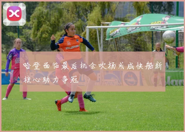哈登面临最后机会吹杨或成快船新核心助力争冠