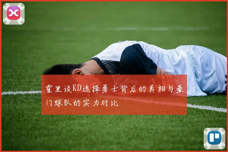 霍里谈KD选择勇士背后的真相与豪门球队的实力对比