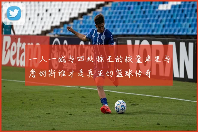 一人一城与四处称王的较量库里与詹姆斯谁才是真正的篮球传奇