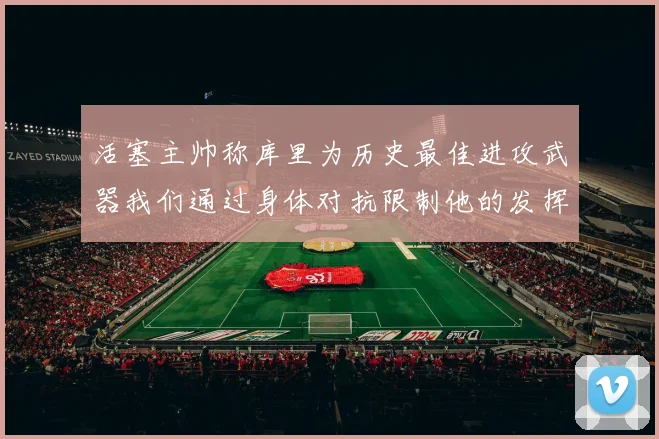 活塞主帅称库里为历史最佳进攻武器我们通过身体对抗限制他的发挥