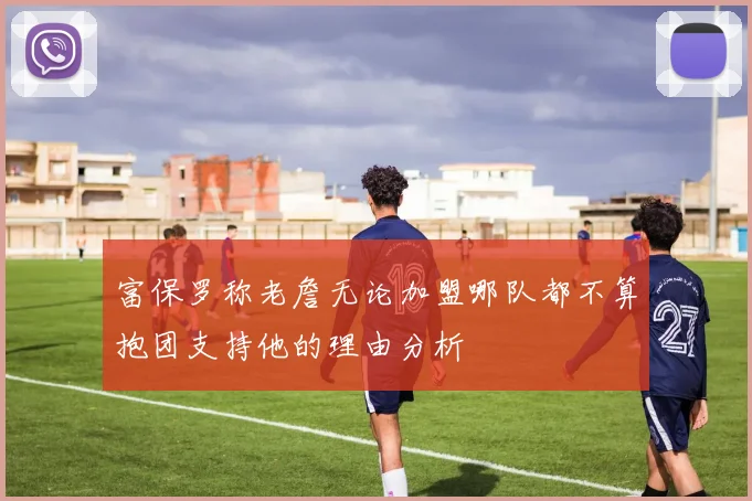 富保罗称老詹无论加盟哪队都不算抱团支持他的理由分析