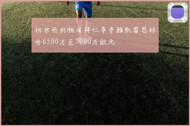 切尔西利物浦拜仁争夺雅凯雷恩标价6500万至7000万欧元