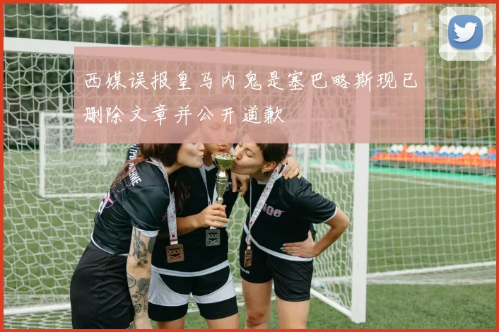 西媒误报皇马内鬼是塞巴略斯现已删除文章并公开道歉