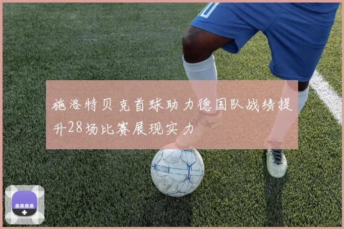 施洛特贝克首球助力德国队战绩提升28场比赛展现实力