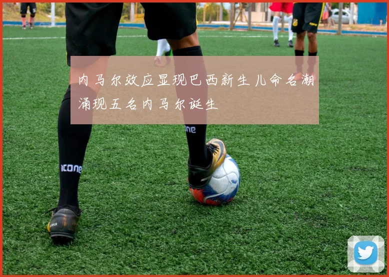 内马尔效应显现巴西新生儿命名潮涌现五名内马尔诞生