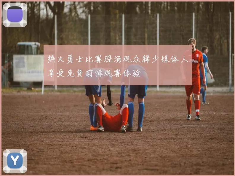 热火勇士比赛现场观众稀少媒体人享受免费前排观赛体验