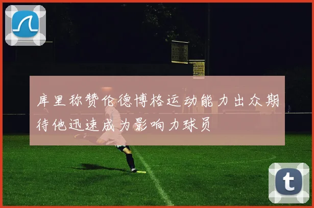 库里称赞伦德博格运动能力出众期待他迅速成为影响力球员