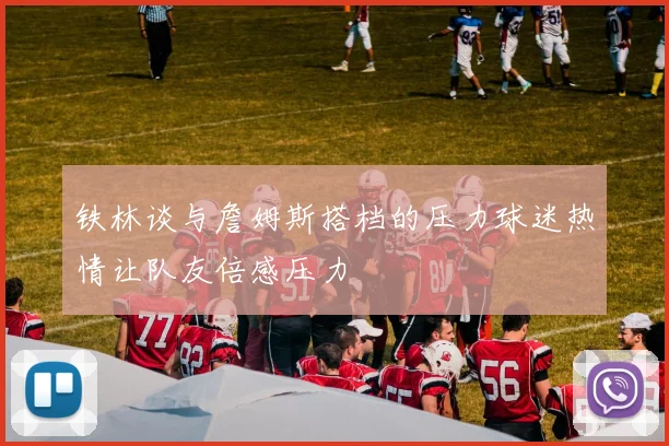 铁林谈与詹姆斯搭档的压力球迷热情让队友倍感压力