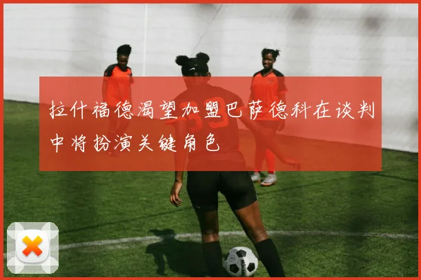 拉什福德渴望加盟巴萨德科在谈判中将扮演关键角色