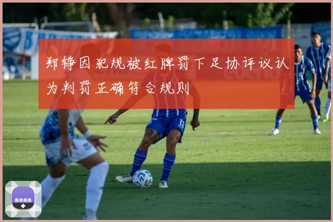 郑铮因犯规被红牌罚下足协评议认为判罚正确符合规则