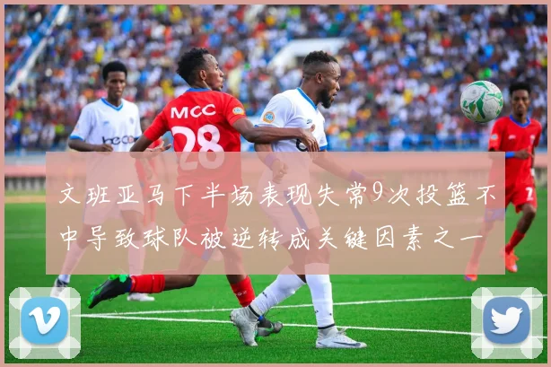 文班亚马下半场表现失常9次投篮不中导致球队被逆转成关键因素之一