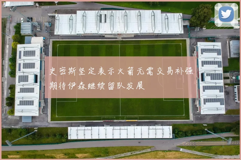 史密斯坚定表示火箭无需交易补强期待伊森继续留队发展